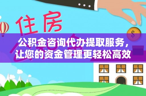 太原公积金咨询代办提取服务，让您的资金管理更轻松高效