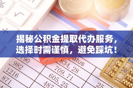 太原揭秘公积金提取代办服务，选择时需谨慎，避免踩坑！