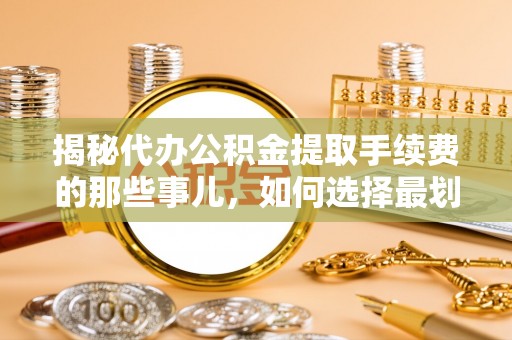 太原揭秘代办公积金提取手续费的那些事儿，如何选择最划算的服务？