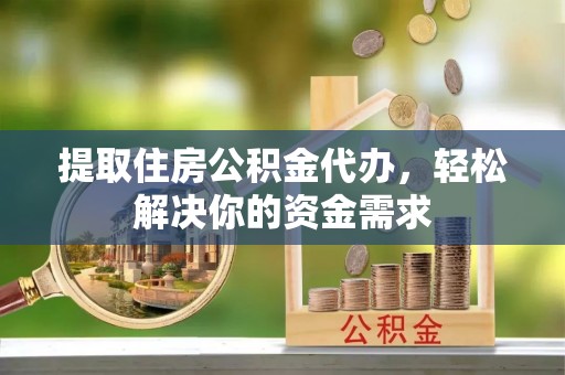 太原提取住房公积金代办，轻松解决你的资金需求