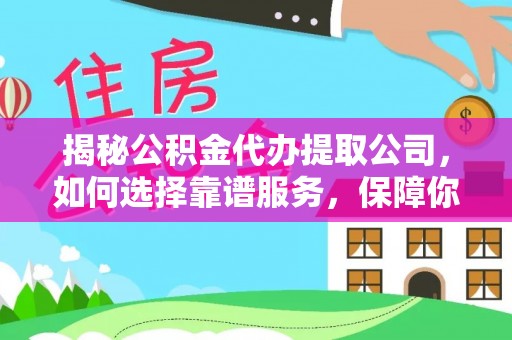 太原揭秘公积金代办提取公司，如何选择靠谱服务，保障你的资金安全