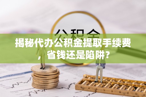 太原揭秘代办公积金提取手续费，省钱还是陷阱？
