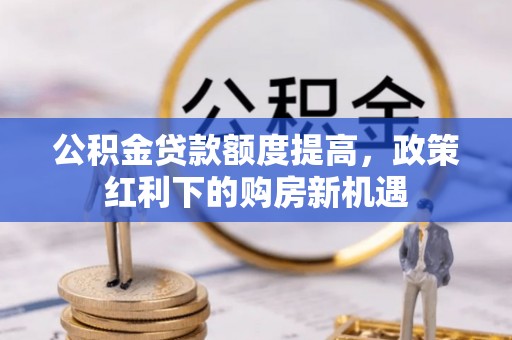 太原公积金贷款额度提高，政策红利下的购房新机遇