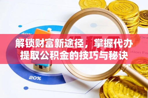 太原解锁财富新途径，掌握代办提取公积金的技巧与秘诀