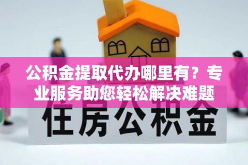 太原公积金提取代办哪里有？专业服务助您轻松解决难题