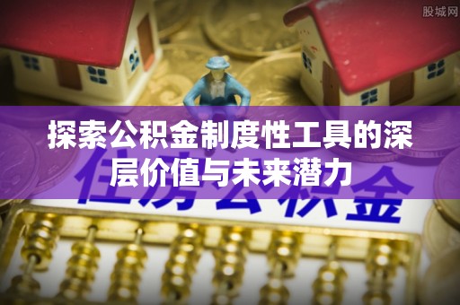 太原探索公积金制度性工具的深层价值与未来潜力