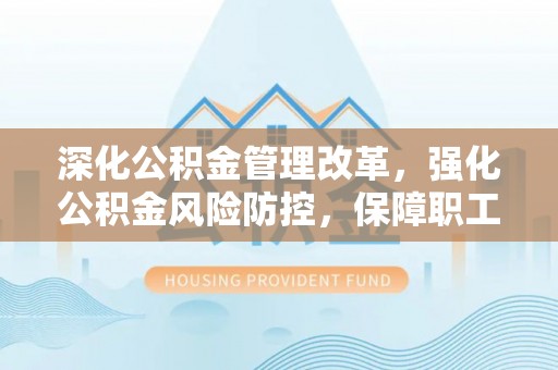 太原深化公积金管理改革，强化公积金风险防控，保障职工权益