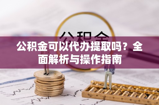 太原公积金可以代办提取吗？全面解析与操作指南