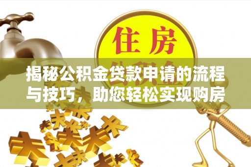 太原揭秘公积金贷款申请的流程与技巧，助您轻松实现购房梦