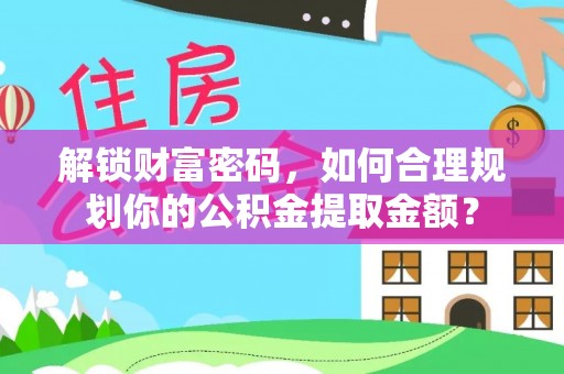 太原解锁财富密码，如何合理规划你的公积金提取金额？