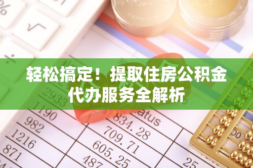 太原轻松搞定！提取住房公积金代办服务全解析