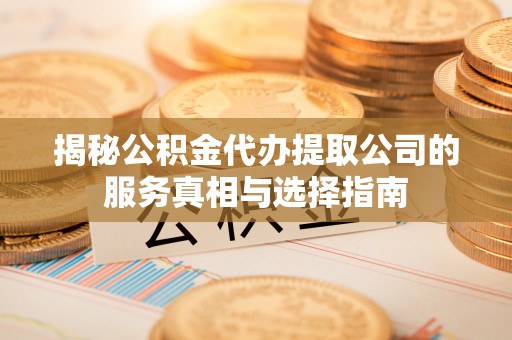 太原揭秘公积金代办提取公司的服务真相与选择指南