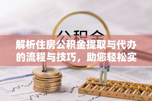 太原解析住房公积金提取与代办的流程与技巧，助您轻松实现资金流动
