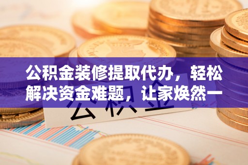 太原公积金装修提取代办，轻松解决资金难题，让家焕然一新