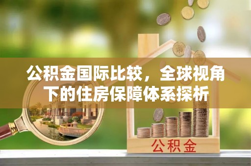 太原公积金国际比较，全球视角下的住房保障体系探析