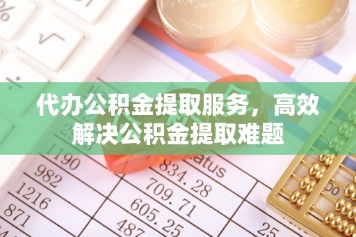 太原代办公积金提取服务，高效解决公积金提取难题