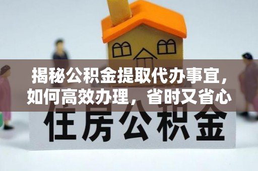 太原揭秘公积金提取代办事宜，如何高效办理，省时又省心？