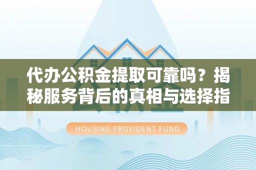 太原代办公积金提取可靠吗？揭秘服务背后的真相与选择指南
