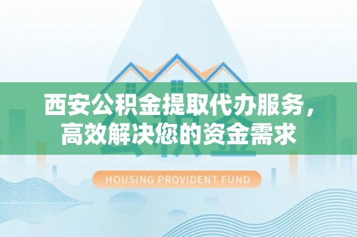 太原西安公积金提取代办服务，高效解决您的资金需求