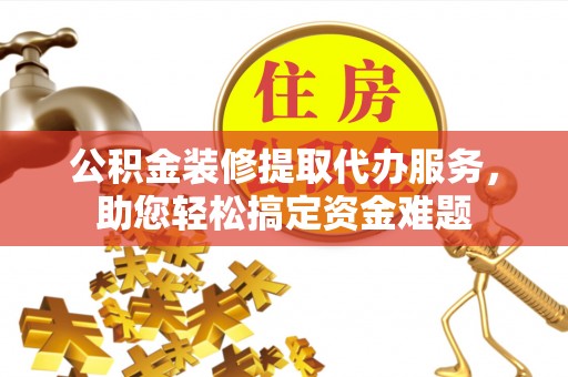 太原公积金装修提取代办服务，助您轻松搞定资金难题
