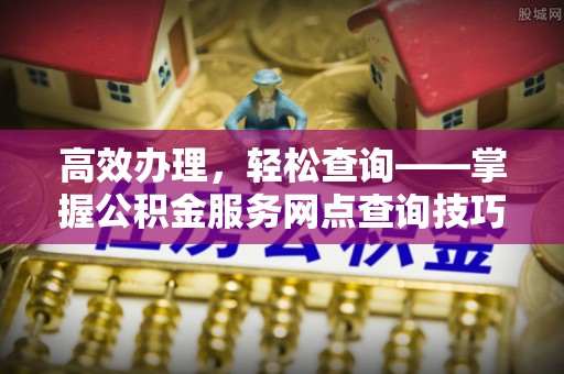 太原高效办理，轻松查询——掌握公积金服务网点查询技巧