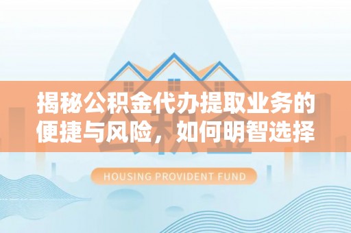 太原揭秘公积金代办提取业务的便捷与风险，如何明智选择？