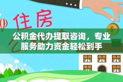 太原公积金代办提取咨询，专业服务助力资金轻松到手