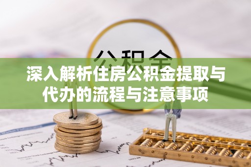 太原深入解析住房公积金提取与代办的流程与注意事项