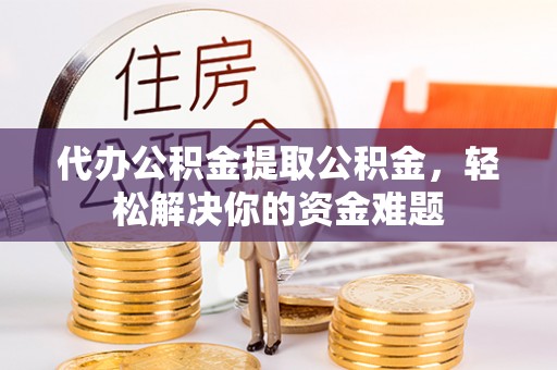 太原代办公积金提取公积金，轻松解决你的资金难题