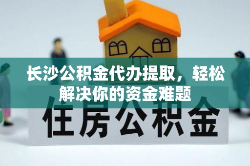 太原长沙公积金代办提取，轻松解决你的资金难题