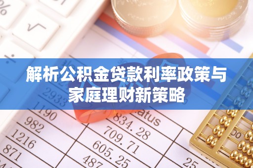 太原解析公积金贷款利率政策与家庭理财新策略