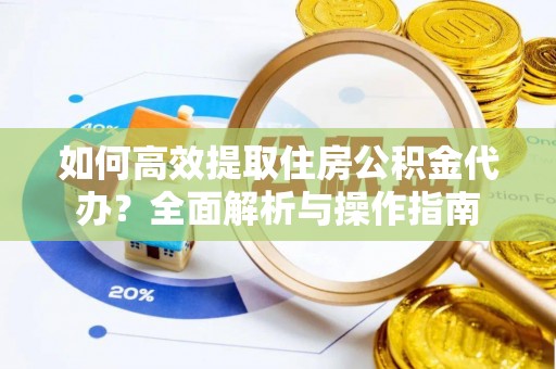 太原如何高效提取住房公积金代办？全面解析与操作指南
