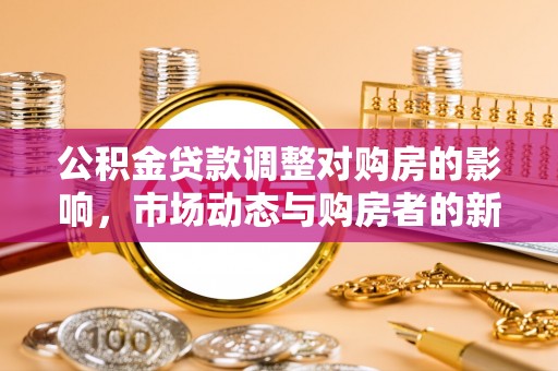太原公积金贷款调整对购房的影响，市场动态与购房者的新选择