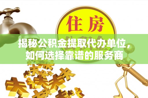 太原揭秘公积金提取代办单位，如何选择靠谱的服务商