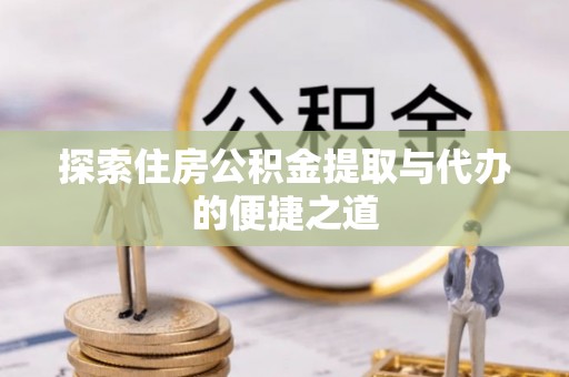 太原探索住房公积金提取与代办的便捷之道