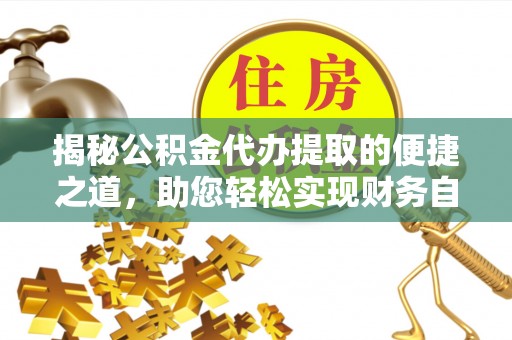 太原揭秘公积金代办提取的便捷之道，助您轻松实现财务自由
