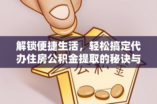 太原解锁便捷生活，轻松搞定代办住房公积金提取的秘诀与技巧
