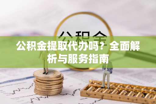 太原公积金提取代办吗？全面解析与服务指南