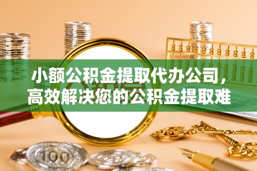 太原小额公积金提取代办公司，高效解决您的公积金提取难题