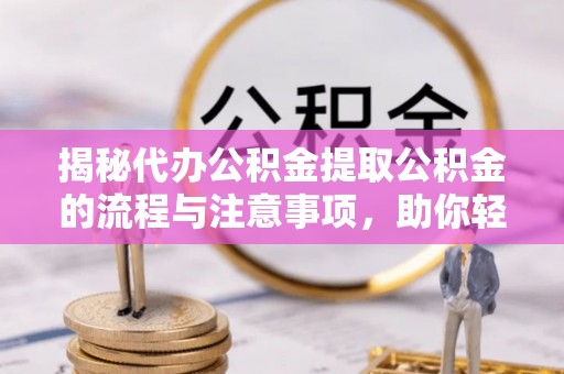 太原揭秘代办公积金提取公积金的流程与注意事项，助你轻松拿回属于你的钱