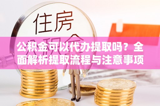 太原公积金可以代办提取吗？全面解析提取流程与注意事项