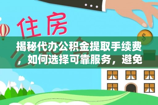 太原揭秘代办公积金提取手续费，如何选择可靠服务，避免隐形陷阱