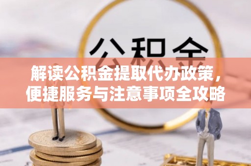 太原解读公积金提取代办政策，便捷服务与注意事项全攻略