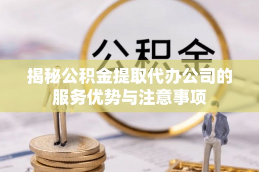 太原揭秘公积金提取代办公司的服务优势与注意事项