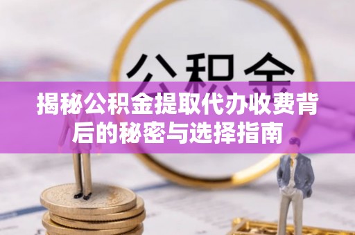 太原揭秘公积金提取代办收费背后的秘密与选择指南