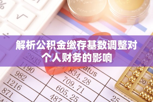 太原解析公积金缴存基数调整对个人财务的影响