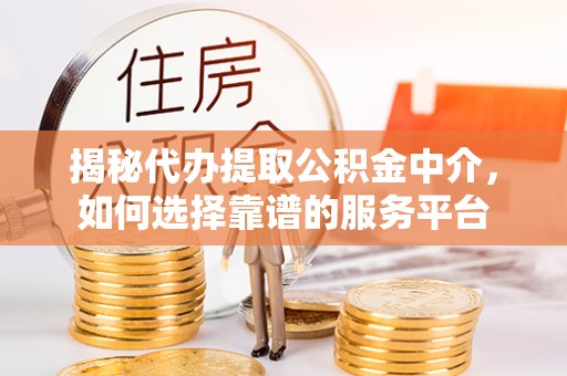 太原揭秘代办提取公积金中介，如何选择靠谱的服务平台