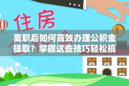 太原离职后如何高效办理公积金提取？掌握这些技巧轻松搞定