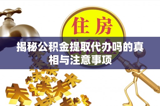 太原揭秘公积金提取代办吗的真相与注意事项