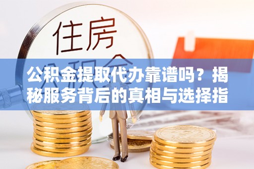太原公积金提取代办靠谱吗？揭秘服务背后的真相与选择指南